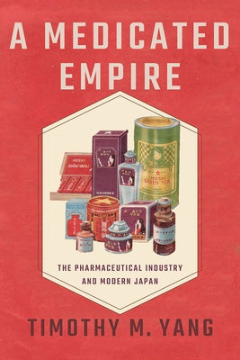 A Medicated Empire: The Pharmaceutical Industry and Modern Japan by Yang, Timothy M.