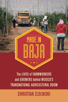 Made in Baja: The Lives of Farmworkers and Growers Behind Mexico's Transnational Agricultural Boom by Zlolniski, Christian