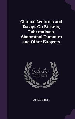 Clinical Lectures and Essays On Rickets, Tuberculosis, Abdominal Tumours and Other Subjects by Jenner, William