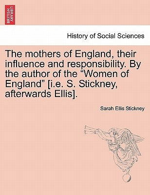 The Mothers of England, Their Influence and Responsibility. by the Author of the Women of England [i.E. S. Stickney, Afterwards Ellis]. by Stickney, Sarah Ellis