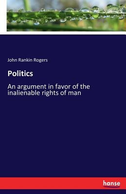 Politics: An argument in favor of the inalienable rights of man by Rogers, John Rankin