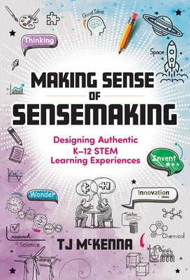 Making Sense of Sensemaking: Designing Authentic K-12 Stem Learning Experiences by McKenna, Tj