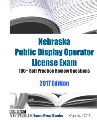 Nebraska Public Display Operator License Exam 100+ Self Practice Review Questions 2017 Edition by Examreview