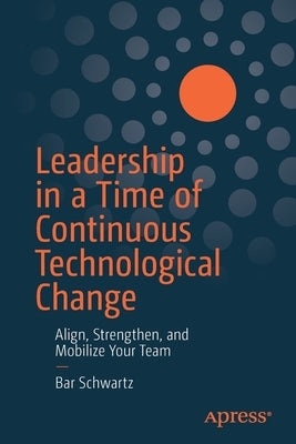 Leadership in a Time of Continuous Technological Change: Align, Strengthen, and Mobilize Your Team by Schwartz, Bar