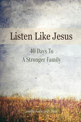 Listen Like Jesus: 40 Days To A Stronger Family by Leigh, Jennifer Austn