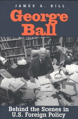George Ball: Behind the Scenes in U.S. Foreign Policy by Bill, James A.