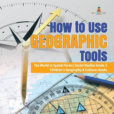 How to Use Geographic Tools The World in Spatial Terms Social Studies Grade 3 Children's Geography & Cultures Books by Baby Professor
