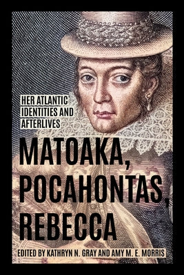 Matoaka, Pocahontas, Rebecca: Her Atlantic Identities and Afterlives by Gray, Kathryn N.