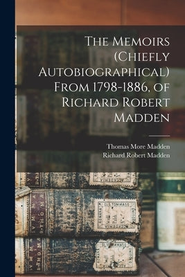 The Memoirs (chiefly Autobiographical) From 1798-1886, of Richard Robert Madden by Madden, Richard Robert