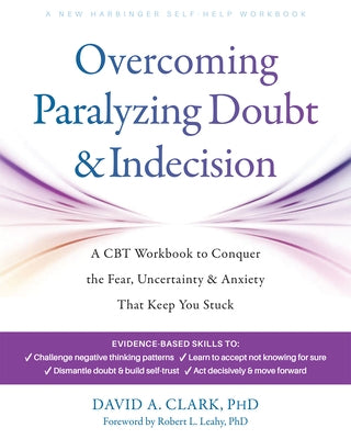 Overcoming Paralyzing Doubt and Indecision: A CBT Workbook to Conquer the Fear, Uncertainty, and Anxiety That Keep You Stuck by Clark, David A.