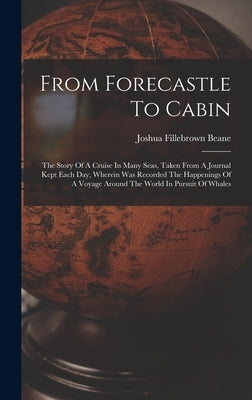 From Forecastle To Cabin: The Story Of A Cruise In Many Seas, Taken From A Journal Kept Each Day, Wherein Was Recorded The Happenings Of A Voyag by Beane, Joshua Fillebrown