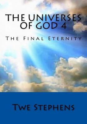 The Universes of God 4: The Final Eternity by Stephens, Twe