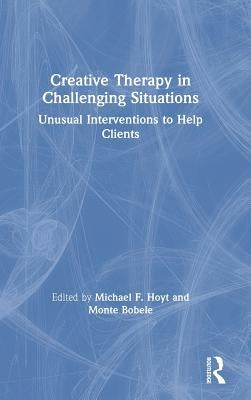 Creative Therapy in Challenging Situations: Unusual Interventions to Help Clients by Hoyt, Michael