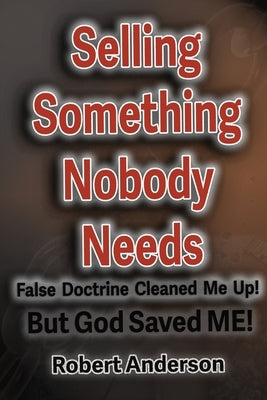 Selling Something Nobody Needs: False Doctrine Cleaned Me Up! But God saved Me! by Anderson, Robert L.