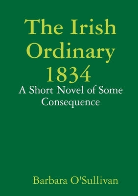 The Irish Ordinary 1834 A Short Novel of some Consequence by O'Sullivan, Barbara