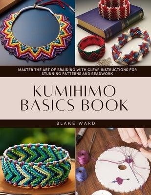 Kumihimo Basics Book: Master the Art of Braiding with Clear Instructions for Stunning Patterns and Beadwork by Ward, Blake