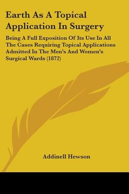 Earth As A Topical Application In Surgery: Being A Full Exposition Of Its Use In All The Cases Requiring Topical Applications Admitted In The Men's An by Hewson, Addinell