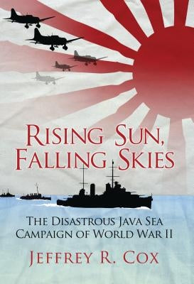 Rising Sun, Falling Skies: The Disastrous Java Sea Campaign of World War II by Cox, Jeffrey