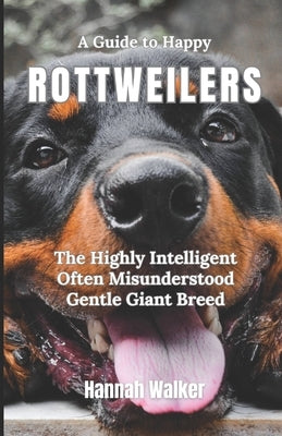 A Guide to Happy Rottweilers: The Highly Intelligent Often Misunderstood Gentle Giant Breed by Walker, Hannah