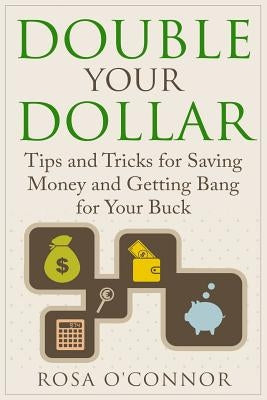 Double Your Dollar: Tips and Tricks for Saving Money and Getting Bang for Your Buck by O'Connor, Rosa