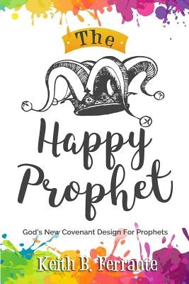 The Happy Prophet: The New Covenant Design for Prophetic People by Ferrante, Keith Brian