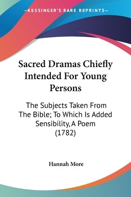Sacred Dramas Chiefly Intended For Young Persons: The Subjects Taken From The Bible; To Which Is Added Sensibility, A Poem (1782) by More, Hannah