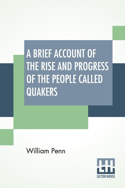 A Brief Account Of The Rise And Progress Of The People Called Quakers: In Which Their Fundamental Principle, Doctrines, Worship, Ministry, And Discipl by Penn, William