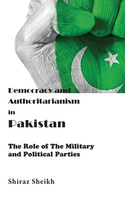 Democracy and Authoritarianism in Pakistan: The Role of The Military and Political Parties by Sheikh, Shiraz