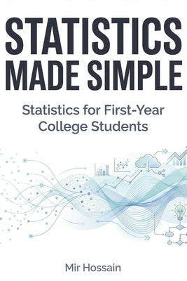 STATISTICS MADE SIMPLE Statistics for First-Year College Students: An Intuitive and Practical Introduction to Statistics by Hossain, Mir