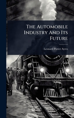 The Automobile Industry And Its Future by Ayres, Leonard Porter