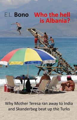 Who the Hell Is Albania: Why Mother Teresa Ran Away to India and Skanderbeg Beat Up the Turks by Bono, E. L.
