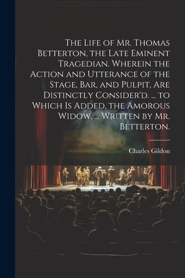 The Life of Mr. Thomas Betterton, the Late Eminent Tragedian. Wherein the Action and Utterance of the Stage, Bar, and Pulpit, Are Distinctly Consider' by Gildon, Charles