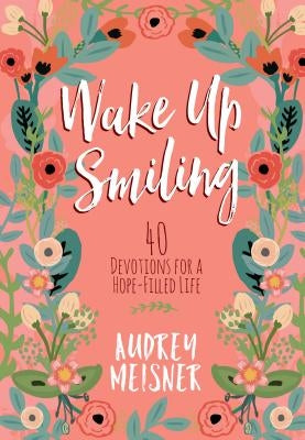 Wake Up Smiling: 40 Devotions for a Hope-Filled Life by Meisner, Audrey