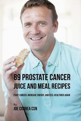 89 Prostate Cancer Juice and Meal Recipes: Fight Cancer, Increase Energy, and Feel Healthier Again by Correa Csn, Joe