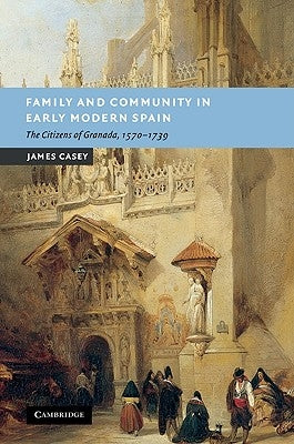 Family and Community in Early Modern Spain: The Citizens of Granada, 1570 1739 by Casey, James