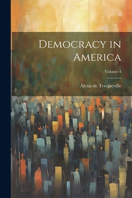 Democracy in America; Volume 4 by de Tocqueville, Alexis