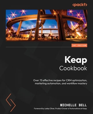 Keap Cookbook: Over 75 effective recipes for CRM optimization, marketing automation, and workflow mastery by Bell, Michelle
