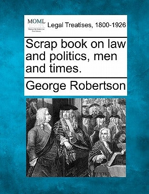 Scrap Book on Law and Politics, Men and Times. by Robertson, George