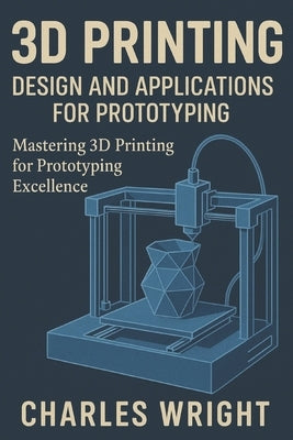 3D Printing: Design and Applications for Prototyping: Mastering 3D Printing for Prototyping Excellence by Wright, Charles