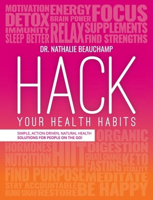 Hack Your Health Habits: Simple, Action-Driven, Natural Health Solutions For People On The Go! by Beauchamp, Nathalie