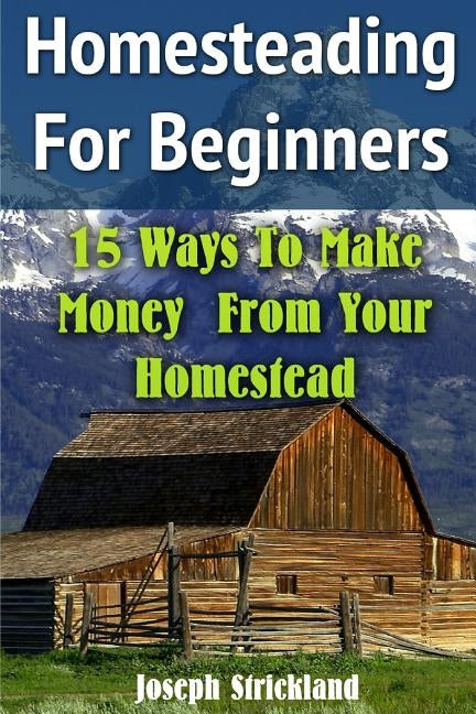 Homesteading For Beginners: 15 Ways To Make Money From Your Homestead by Strickland, Joseph