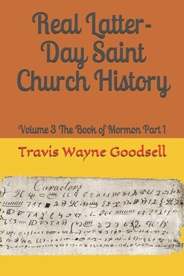 Real Latter-Day Saint Church History: Volume 3 The Book of Mormon Part 1 by Goodsell, Travis Wayne