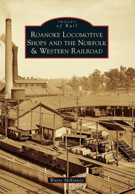 Roanoke Locomotive Shops and the Norfolk & Western Railroad by McKinney, Wayne