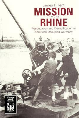 Mission on the Rhine: Reeducation and Denazification in American-Occupied Germany by Tent, James F.