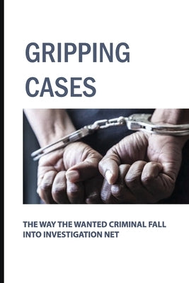 Gripping Cases: The Way The Wanted Criminal Fall Into Investigation Net by Capaccino, Jo
