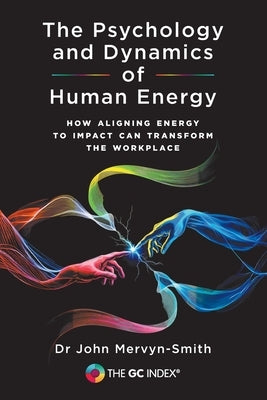 The Psychology and Dynamics of Human Energy: How Aligning Energy To Impact Can Transform The Workplace by Mervyn-Smith, John