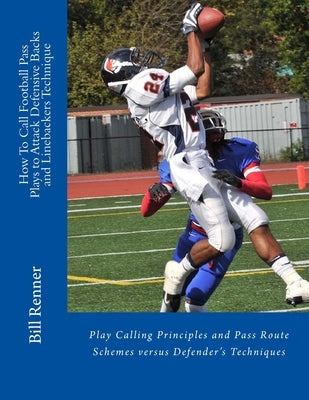 How To Call Football Pass Plays to Attack Defensive Backs and Linebackers Technique: Play Calling Principles and Pass Route Schemes versus Defender's by Renner, Bill