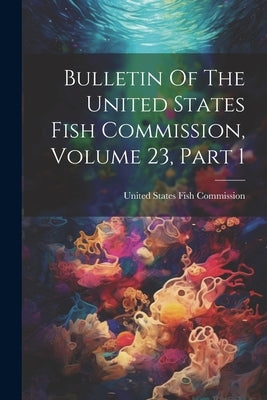 Bulletin Of The United States Fish Commission, Volume 23, Part 1 by United States Fish Commission