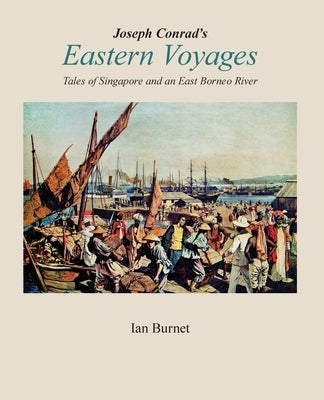 Joseph Conrad's EASTERN VOYAGES: Tales of Singapore and an East Borneo River by Burnet, Ian