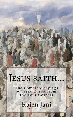 Jesus saith...: The Complete Sayings of Jesus Christ from the Four Gospels by Jani, Rajen